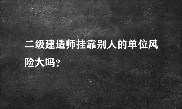 二级建造师挂靠别人的单位风险大吗？