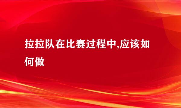 拉拉队在比赛过程中,应该如何做