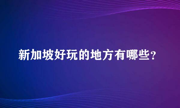 新加坡好玩的地方有哪些？