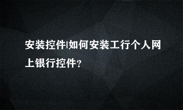 安装控件|如何安装工行个人网上银行控件？