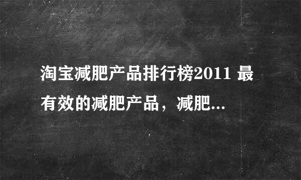 淘宝减肥产品排行榜2011 最有效的减肥产品，减肥产品哪个好？