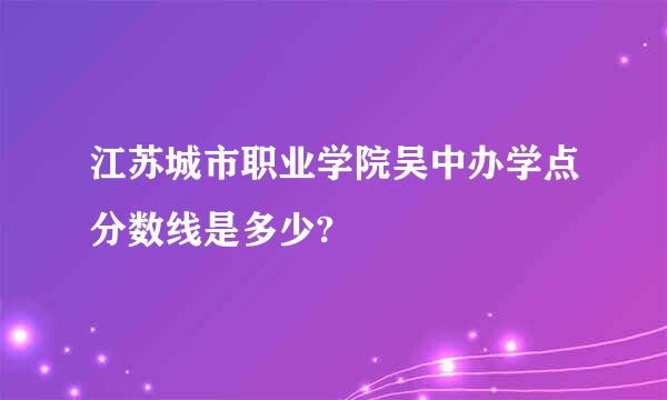 江苏城市职业学院吴中办学点分数线是多少?