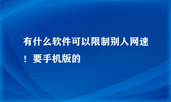 有什么软件可以限制别人网速！要手机版的