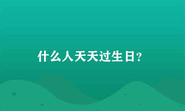 什么人天天过生日？