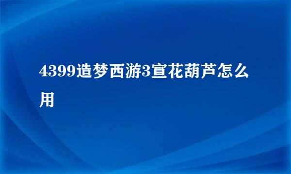 4399造梦西游3宣花葫芦怎么用