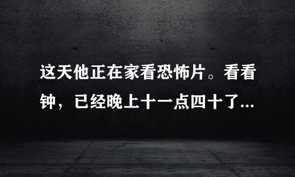 这天他正在家看恐怖片。看看钟，已经晚上十一点四十了。外面冷不丁地下起了爆雨，他突然想起车子还停在楼