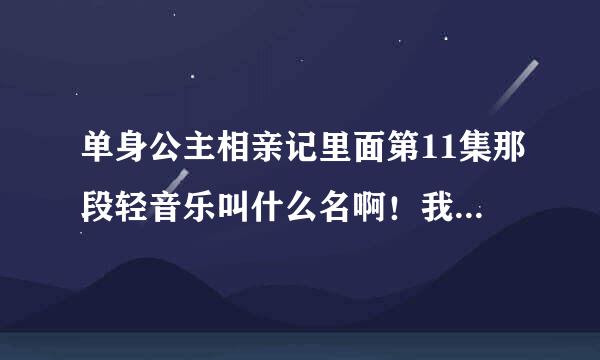 单身公主相亲记里面第11集那段轻音乐叫什么名啊！我太喜欢听了 有谁能告诉我吗？ 谢谢了