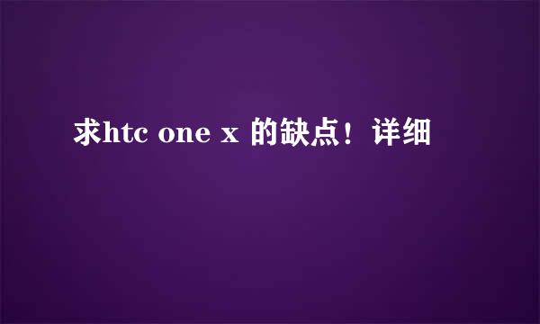 求htc one x 的缺点！详细