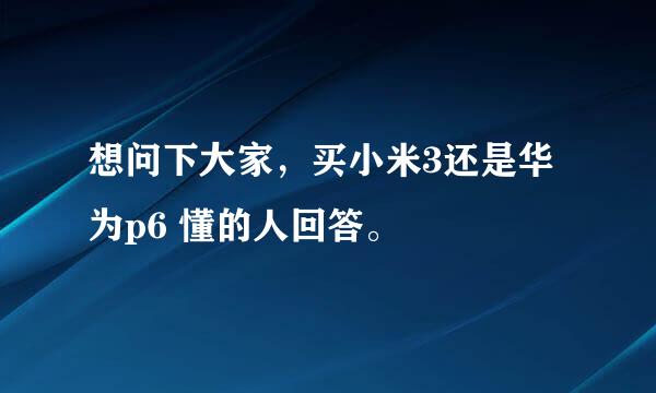 想问下大家，买小米3还是华为p6 懂的人回答。