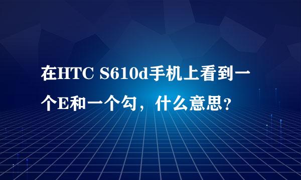 在HTC S610d手机上看到一个E和一个勾，什么意思？