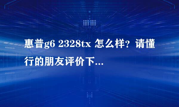 惠普g6 2328tx 怎么样？请懂行的朋友评价下，给点建议，我现在很纠结买哪个牌子型号的。京东