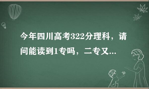 今年四川高考322分理科，请问能读到1专吗，二专又有什么学校可以读。