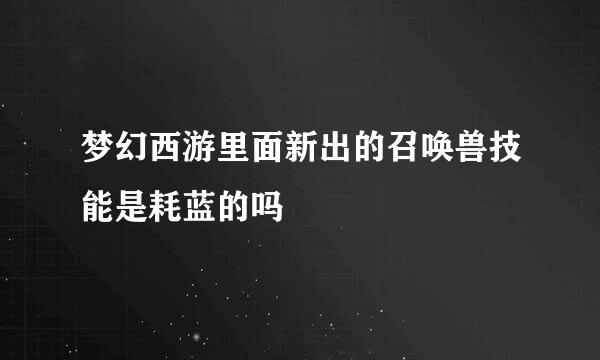 梦幻西游里面新出的召唤兽技能是耗蓝的吗