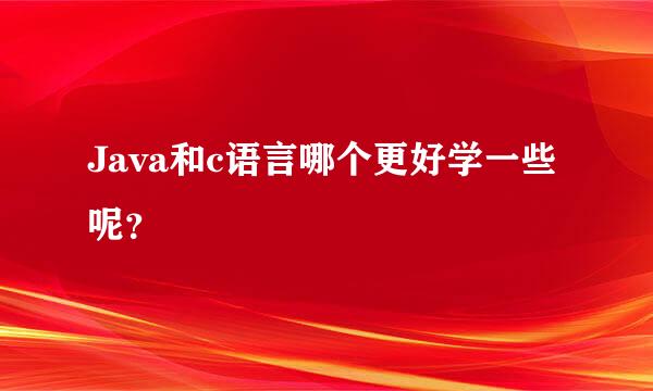 Java和c语言哪个更好学一些呢？