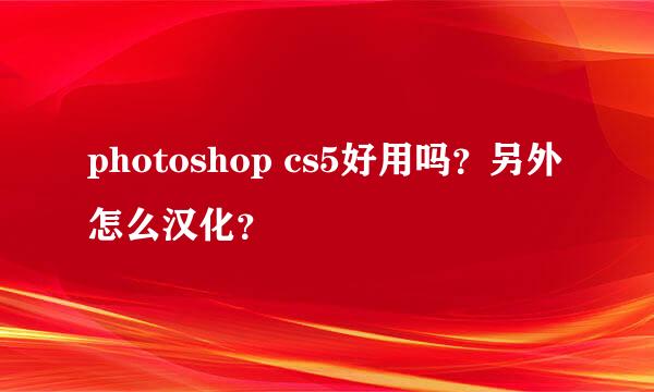 photoshop cs5好用吗？另外怎么汉化？