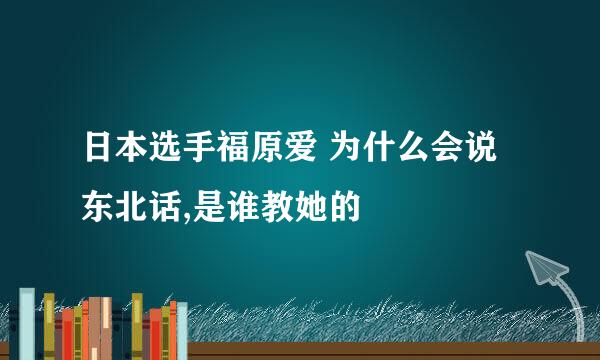 日本选手福原爱 为什么会说东北话,是谁教她的