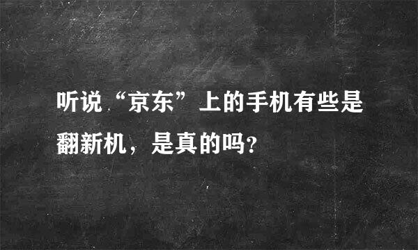 听说“京东”上的手机有些是翻新机，是真的吗？