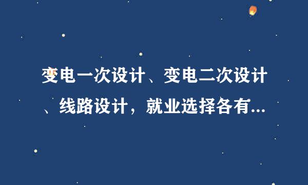 变电一次设计、变电二次设计、线路设计，就业选择各有什么优缺点