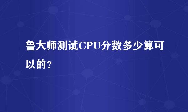 鲁大师测试CPU分数多少算可以的？