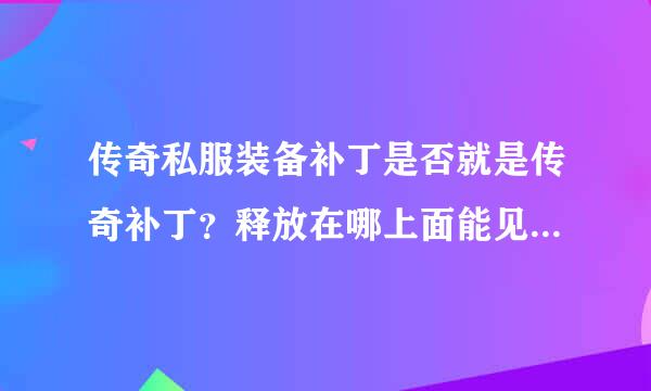 传奇私服装备补丁是否就是传奇补丁？释放在哪上面能见到装备补丁？