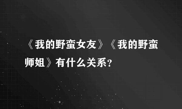 《我的野蛮女友》《我的野蛮师姐》有什么关系？