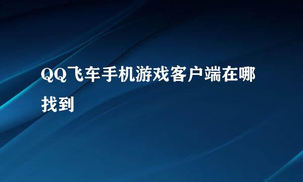 QQ飞车手机游戏客户端在哪找到