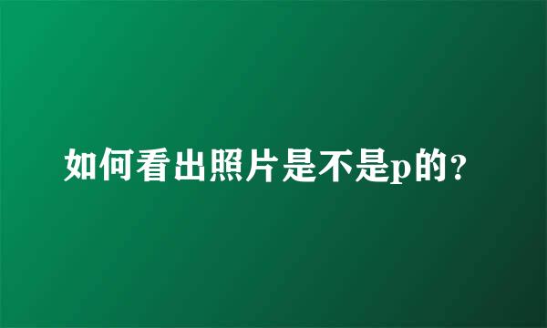 如何看出照片是不是p的？