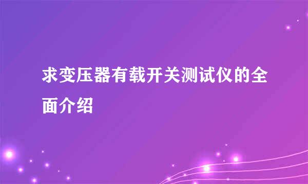 求变压器有载开关测试仪的全面介绍