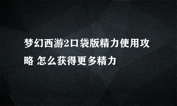 梦幻西游2口袋版精力使用攻略 怎么获得更多精力