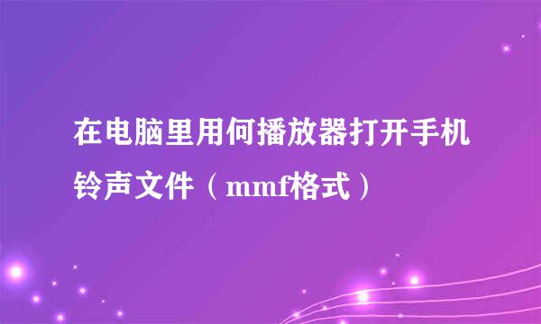 在电脑里用何播放器打开手机铃声文件（mmf格式）