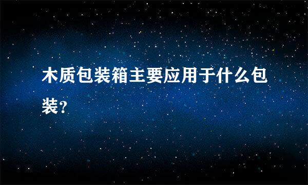 木质包装箱主要应用于什么包装？