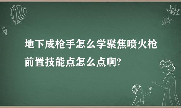 地下成枪手怎么学聚焦喷火枪前置技能点怎么点啊?