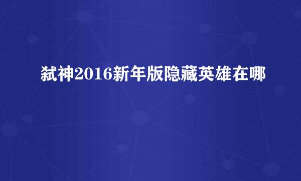 弑神2016新年版隐藏英雄在哪