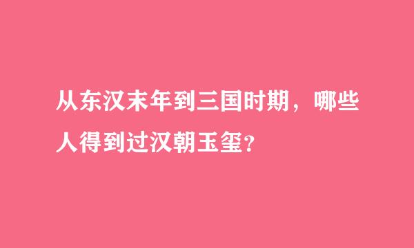 从东汉末年到三国时期，哪些人得到过汉朝玉玺？