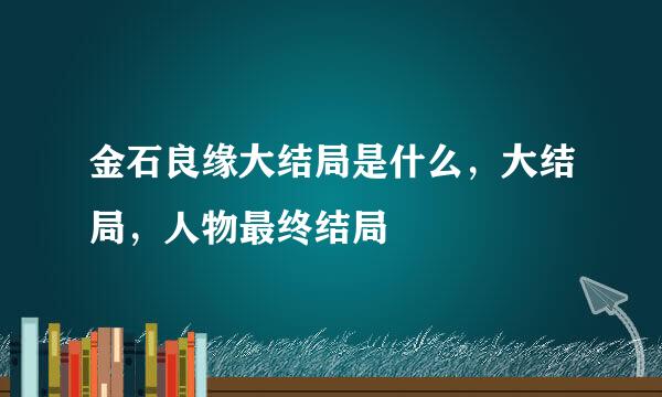 金石良缘大结局是什么，大结局，人物最终结局