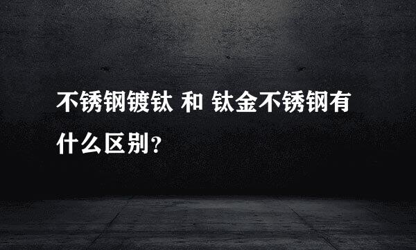 不锈钢镀钛 和 钛金不锈钢有什么区别？