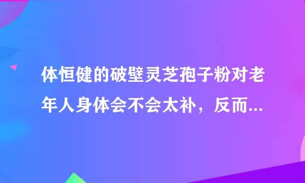 体恒健的破壁灵芝孢子粉对老年人身体会不会太补，反而有副作用？