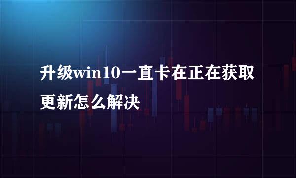 升级win10一直卡在正在获取更新怎么解决