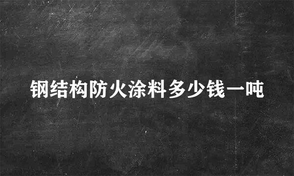 钢结构防火涂料多少钱一吨