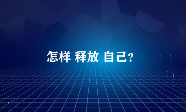 怎样 释放 自己？