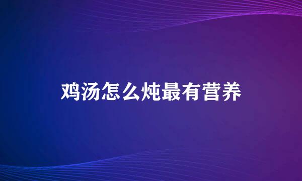 鸡汤怎么炖最有营养