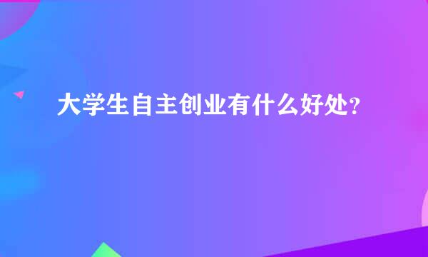 大学生自主创业有什么好处？