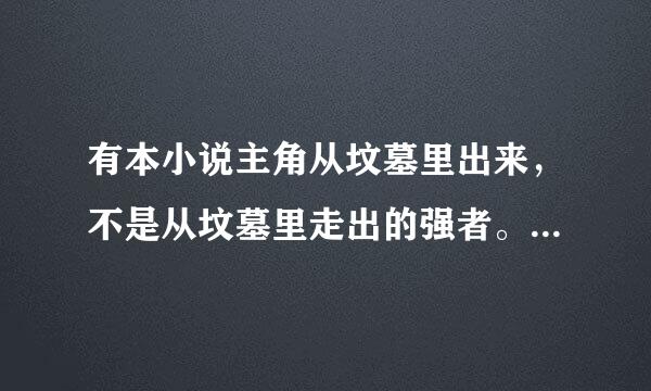 有本小说主角从坟墓里出来，不是从坟墓里走出的强者。 主角是从坟墓里出来的，但是他修真每隔多少年就会死