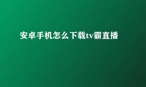 安卓手机怎么下载tv霸直播