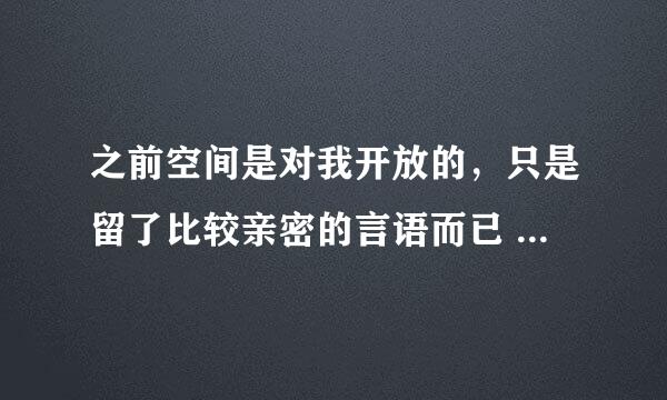 之前空间是对我开放的，只是留了比较亲密的言语而已 ，然后就屏蔽了，还说别人都进不了，可是我知道她