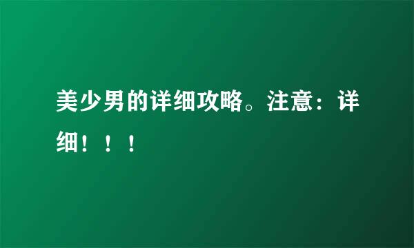 美少男的详细攻略。注意：详细！！！