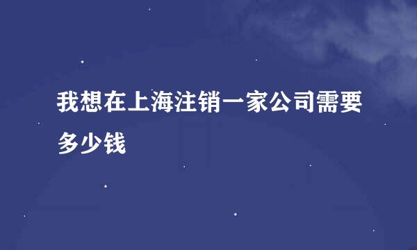 我想在上海注销一家公司需要多少钱