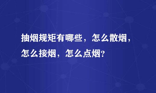 抽烟规矩有哪些，怎么散烟，怎么接烟，怎么点烟？