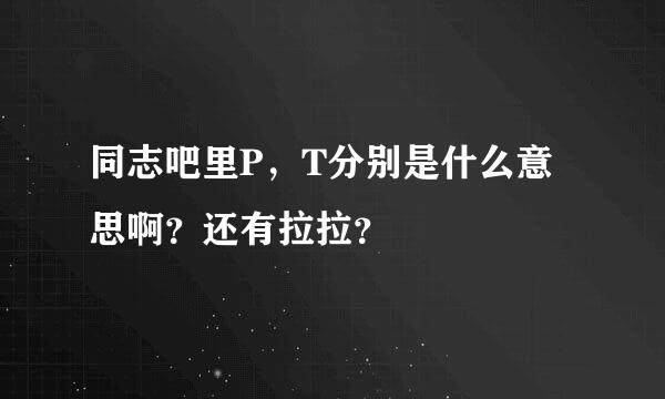 同志吧里P，T分别是什么意思啊？还有拉拉？