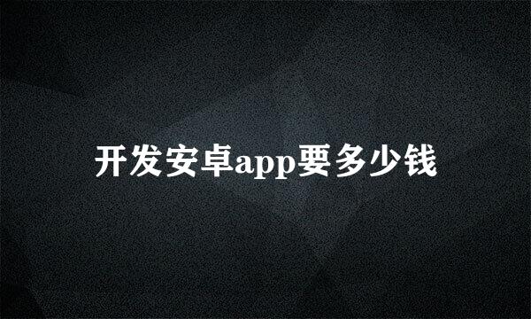 开发安卓app要多少钱